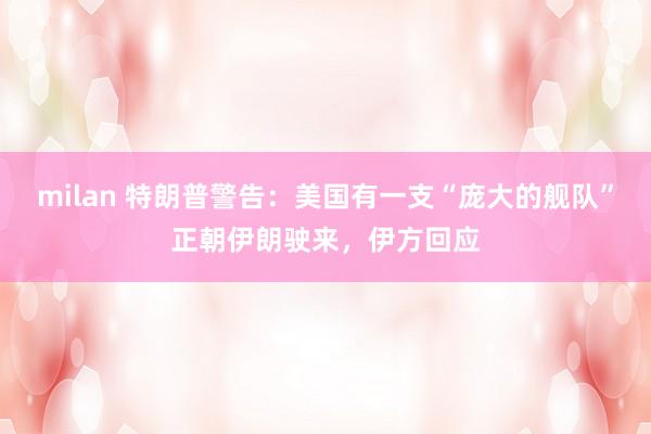 milan 特朗普警告：美国有一支“庞大的舰队”正朝伊朗驶来，伊方回应