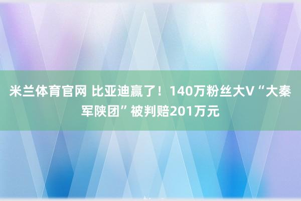 米兰体育官网 比亚迪赢了！140万粉丝大V“大秦军陕团”被判赔201万元