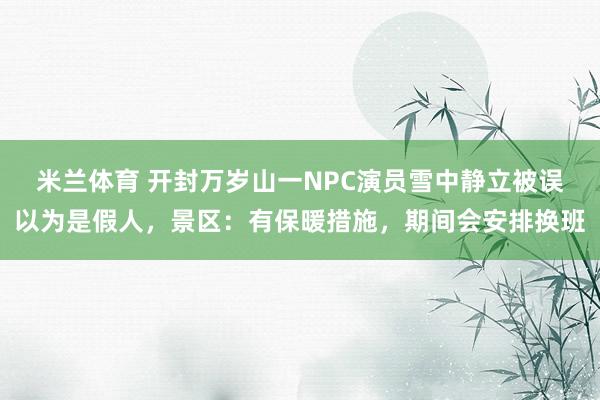 米兰体育 开封万岁山一NPC演员雪中静立被误以为是假人，景区：有保暖措施，期间会安排换班