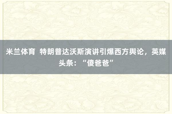 米兰体育 特朗普达沃斯演讲引爆西方舆论,英媒头条:“傻爸爸”