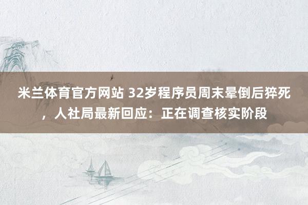 米兰体育官方网站 32岁程序员周末晕倒后猝死，人社局最新回应：正在调查核实阶段