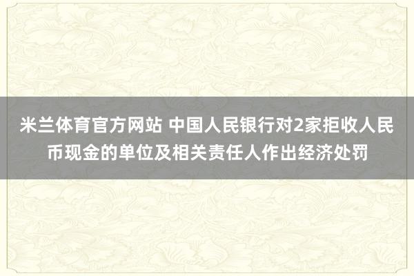 米兰体育官方网站 中国人民银行对2家拒收人民币现金的单位及相关责任人作出经济处罚