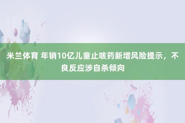 米兰体育 年销10亿儿童止咳药新增风险提示，不良反应涉自杀倾向