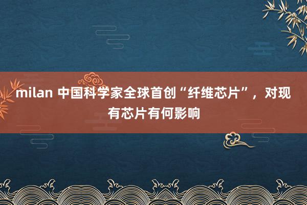 milan 中国科学家全球首创“纤维芯片”，对现有芯片有何影响