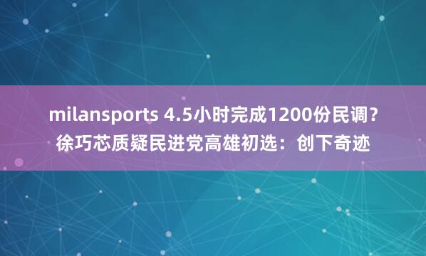 milansports 4.5小时完成1200份民调？徐巧芯质疑民进党高雄初选：创下奇迹