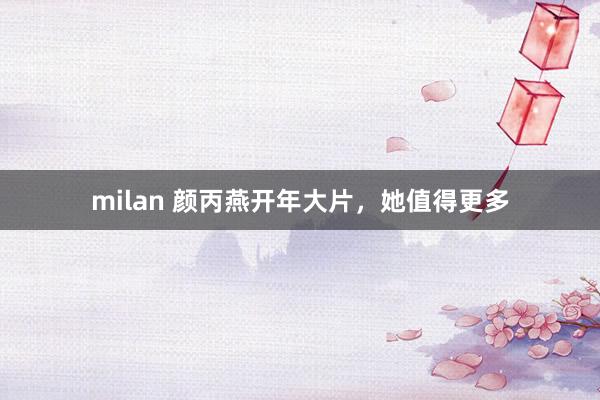 milan 颜丙燕开年大片，她值得更多