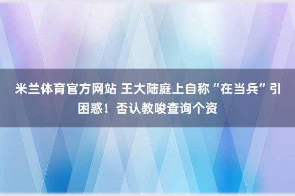米兰体育官方网站 王大陆庭上自称“在当兵”引困惑！否认教唆查询个资