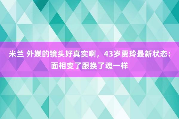 米兰 外媒的镜头好真实啊，43岁贾玲最新状态：面相变了跟换了魂一样