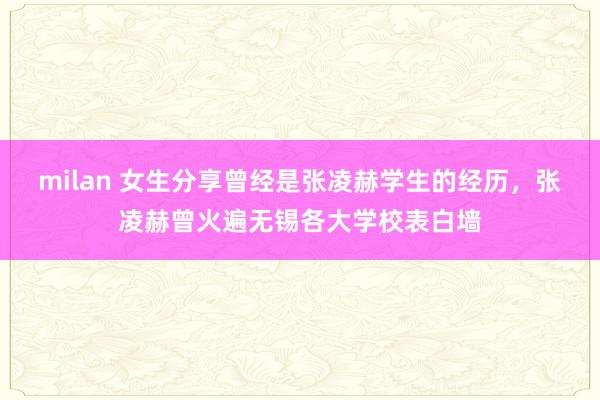 milan 女生分享曾经是张凌赫学生的经历，张凌赫曾火遍无锡各大学校表白墙