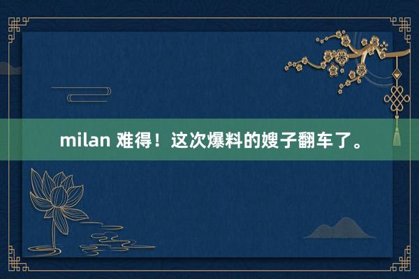 milan 难得！这次爆料的嫂子翻车了。