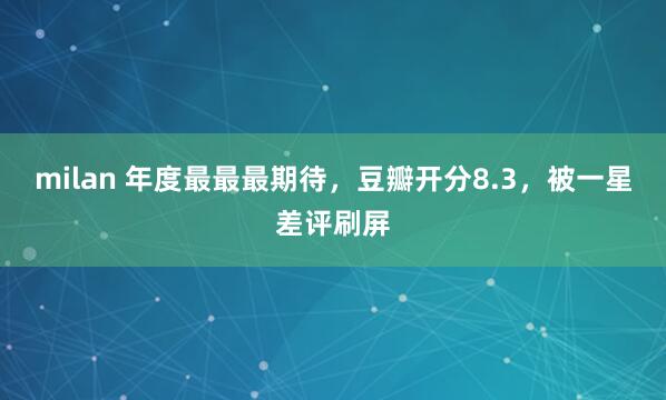 milan 年度最最最期待，豆瓣开分8.3，被一星差评刷屏