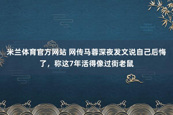 米兰体育官方网站 网传马蓉深夜发文说自己后悔了，称这7年活得像过街老鼠