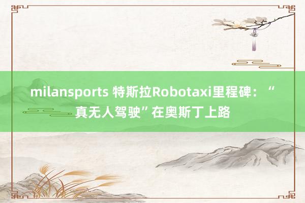 milansports 特斯拉Robotaxi里程碑：“真无人驾驶”在奥斯丁上路