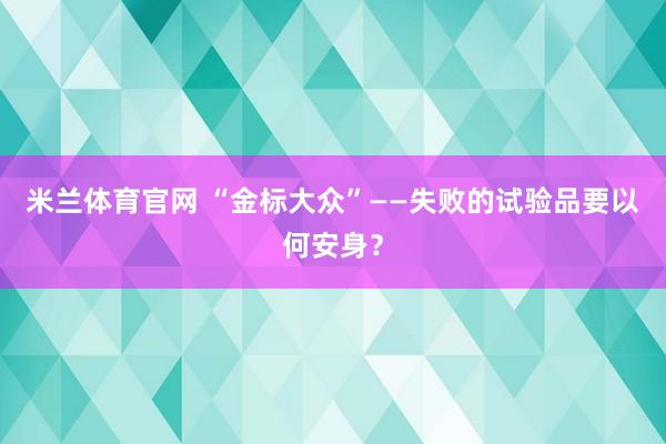米兰体育官网 “金标大众”——失败的试验品要以何安身?