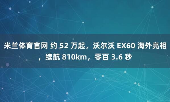 米兰体育官网 约 52 万起，沃尔沃 EX60 海外亮相，续航 810km，零百 3.6 秒