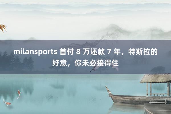 milansports 首付 8 万还款 7 年，特斯拉的好意，你未必接得住