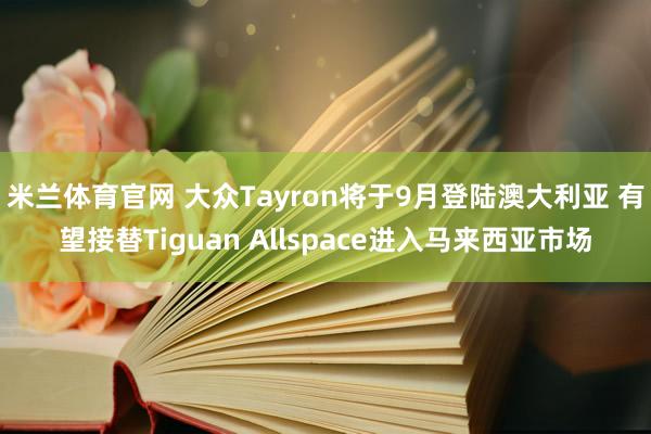 米兰体育官网 大众Tayron将于9月登陆澳大利亚 有望接替Tiguan Allspace进入马来西亚市场