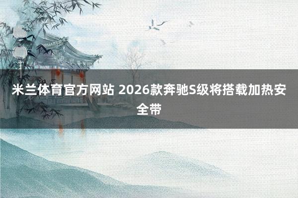 米兰体育官方网站 2026款奔驰S级将搭载加热安全带