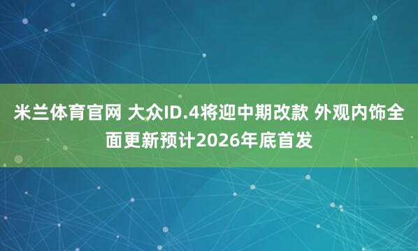 米兰体育官网 大众ID.4将迎中期改款 外观内饰全面更新预计2026年底首发