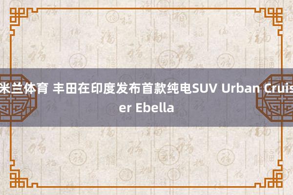 米兰体育 丰田在印度发布首款纯电SUV Urban Cruiser Ebella