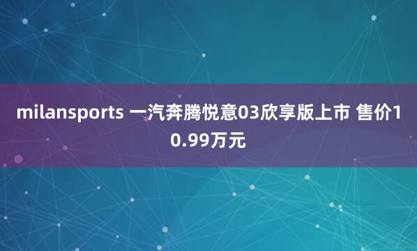 milansports 一汽奔腾悦意03欣享版上市 售价10.99万元