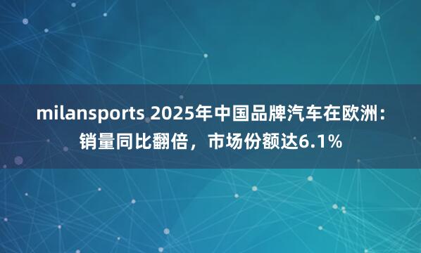 milansports 2025年中国品牌汽车在欧洲：销量同比翻倍，市场份额达6.1%