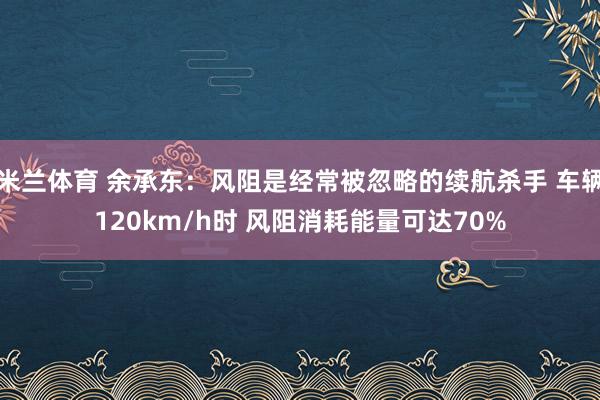 米兰体育 余承东:风阻是经常被忽略的续航杀手 车辆120km/h时 风阻消耗能量可达70%