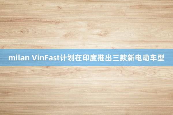 milan VinFast计划在印度推出三款新电动车型