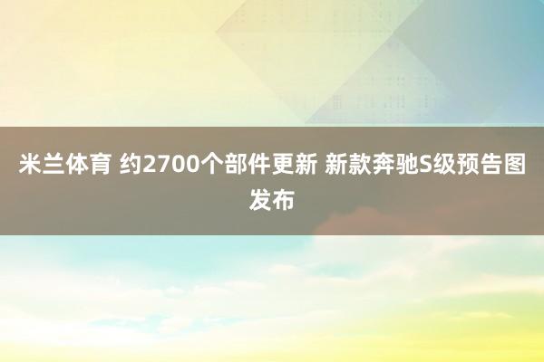 米兰体育 约2700个部件更新 新款奔驰S级预告图发布