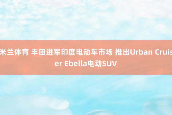 米兰体育 丰田进军印度电动车市场 推出Urban Cruiser Ebella电动SUV