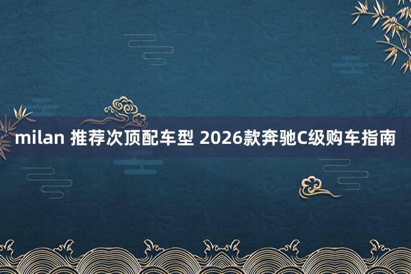 milan 推荐次顶配车型 2026款奔驰C级购车指南