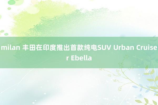 milan 丰田在印度推出首款纯电SUV Urban Cruiser Ebella