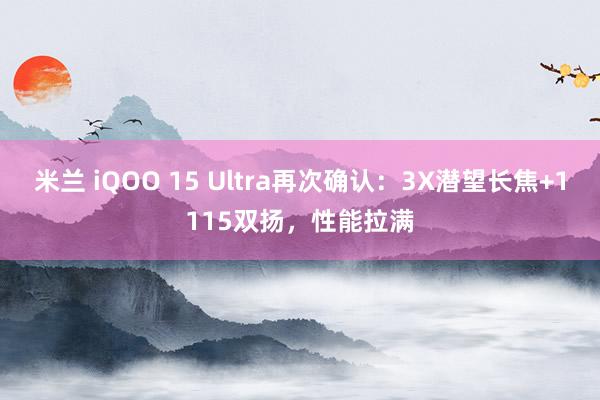 米兰 iQOO 15 Ultra再次确认:3X潜望长焦+1115双扬,性能拉满