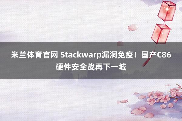 米兰体育官网 Stackwarp漏洞免疫！国产C86硬件安全战再下一城