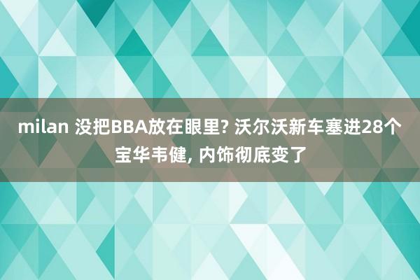 milan 没把BBA放在眼里? 沃尔沃新车塞进28个宝华韦健， 内饰彻底变了
