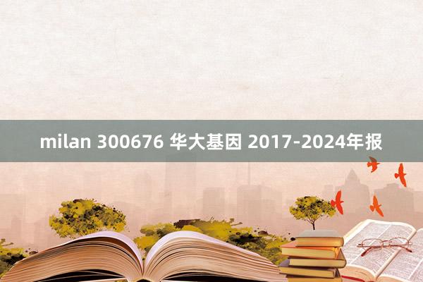 milan 300676 华大基因 2017-2024年报