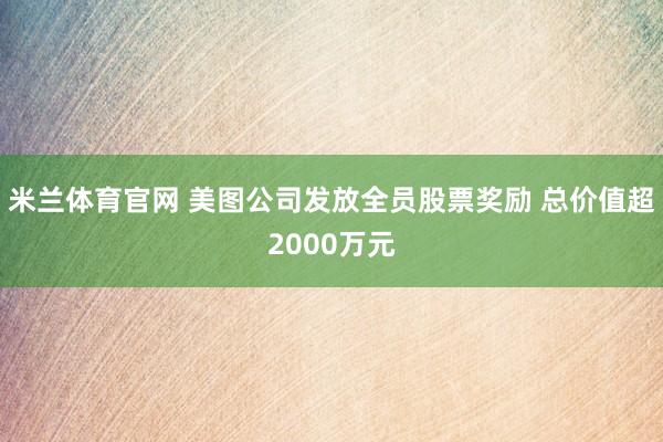 米兰体育官网 美图公司发放全员股票奖励 总价值超2000万元