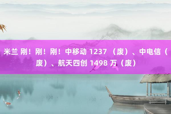 米兰 刚!刚!刚!中移动 1237 (废)、中电信(废)、航天四创 1498 万(废)