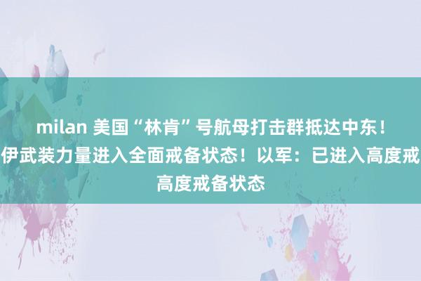 milan 美国“林肯”号航母打击群抵达中东！伊朗：伊武装力量进入全面戒备状态！以军：已进入高度戒备状态