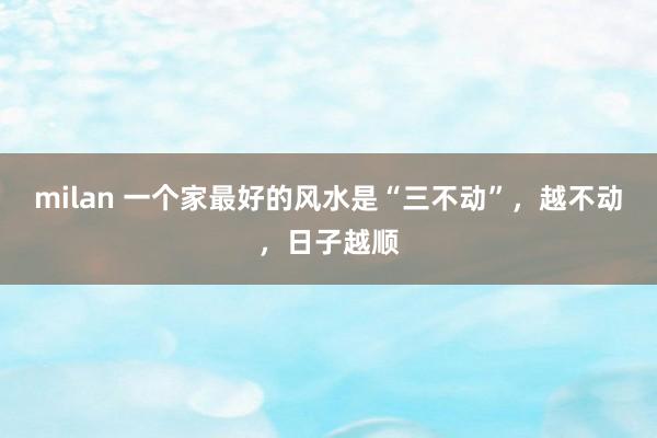 milan 一个家最好的风水是“三不动”,越不动,日子越顺