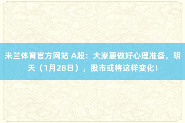 米兰体育官方网站 A股:大家要做好心理准备,明天(1月28日),股市或将这样变化!