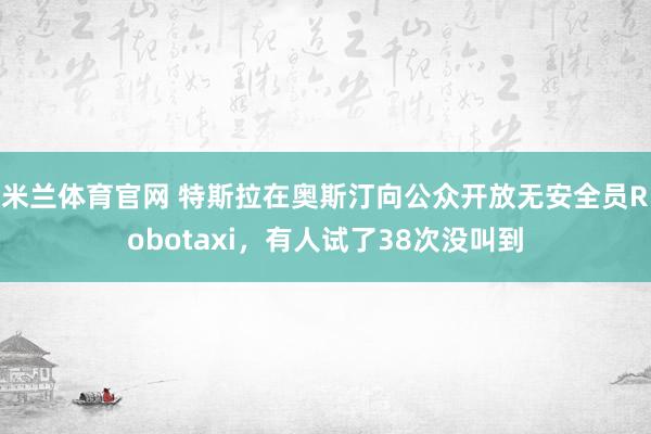 米兰体育官网 特斯拉在奥斯汀向公众开放无安全员Robotaxi，有人试了38次没叫到