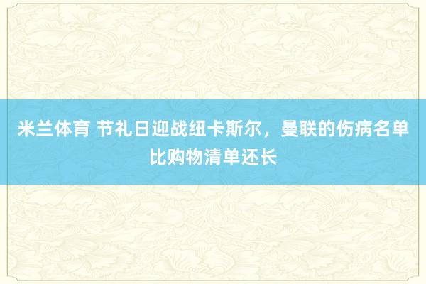 米兰体育 节礼日迎战纽卡斯尔，曼联的伤病名单比购物清单还长