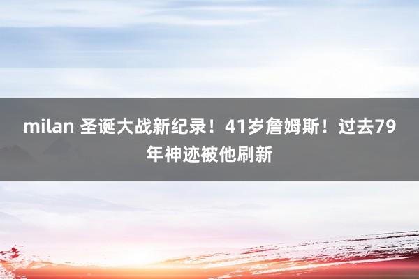 milan 圣诞大战新纪录！41岁詹姆斯！过去79年神迹被他刷新