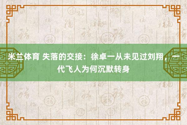 米兰体育 失落的交接:徐卓一从未见过刘翔,一代飞人为何沉默转身