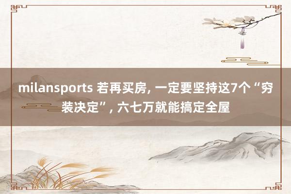 milansports 若再买房， 一定要坚持这7个“穷装决定”， 六七万就能搞定全屋