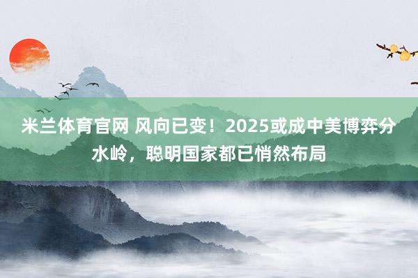 米兰体育官网 风向已变！2025或成中美博弈分水岭，聪明国家都已悄然布局
