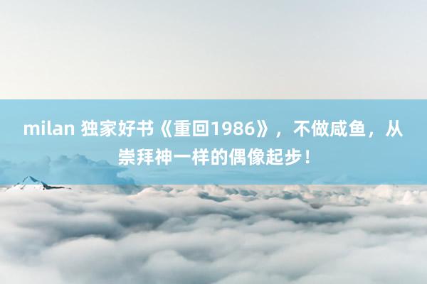 milan 独家好书《重回1986》,不做咸鱼,从崇拜神一样的偶像起步!