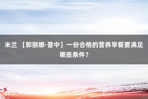 米兰 【郭丽娜·晋中】一份合格的营养早餐要满足哪些条件?
