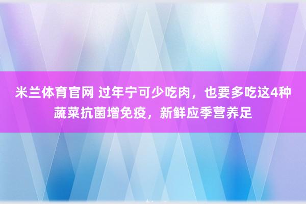 米兰体育官网 过年宁可少吃肉,也要多吃这4种蔬菜抗菌增免疫,新鲜应季营养足